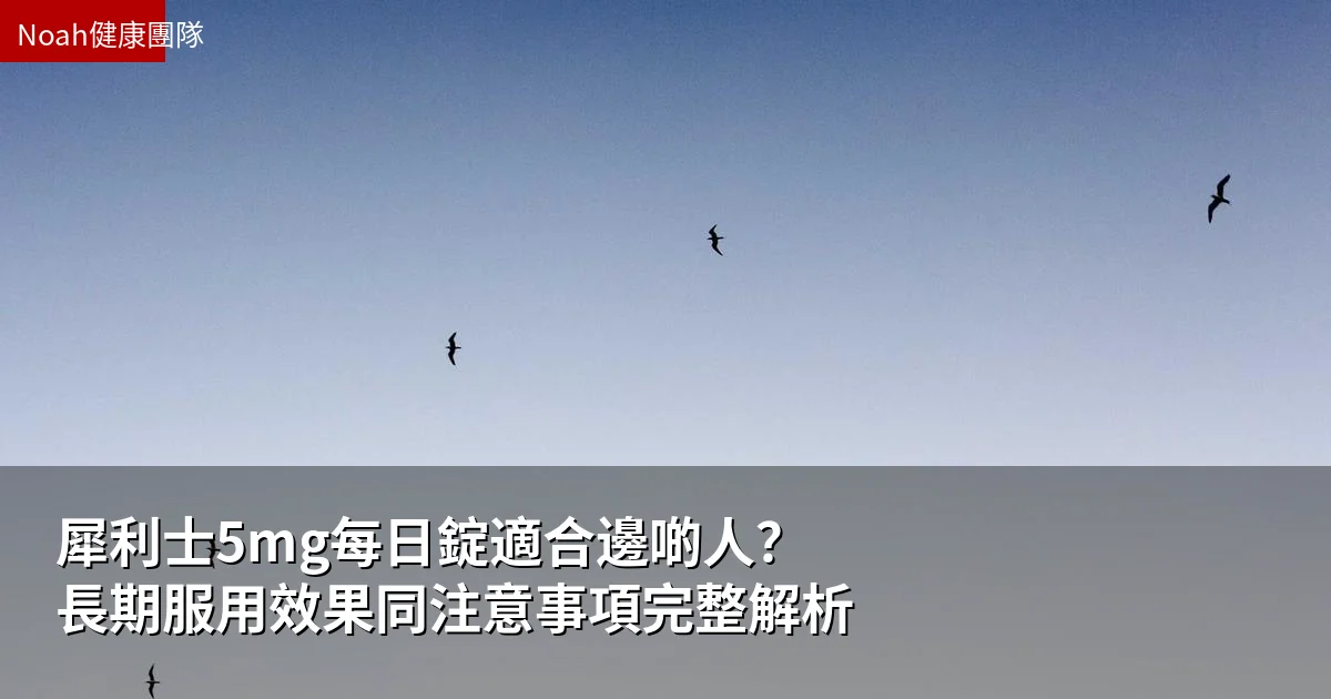 犀利士5mg每日錠適合邊啲人?長期服用效果同注意事項完整解析