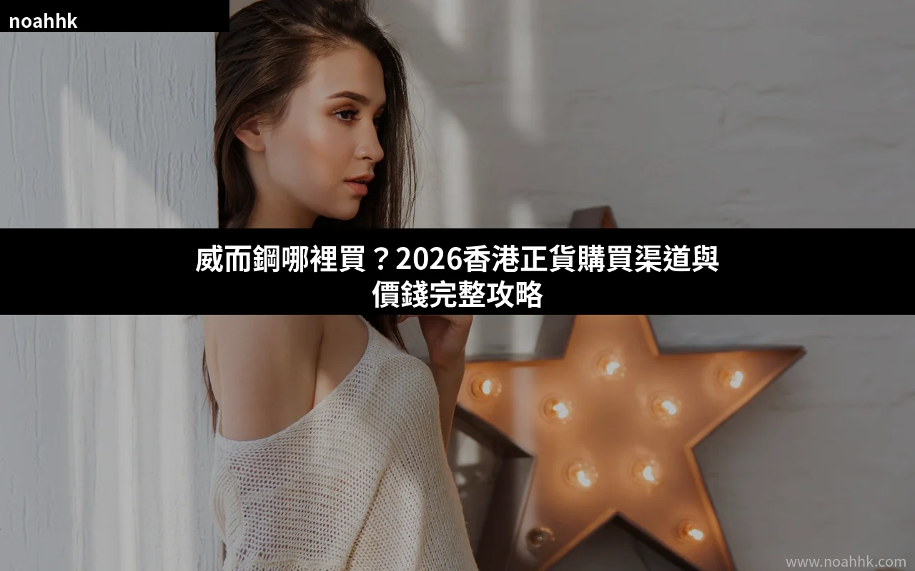 威而鋼哪裡買 2026香港正貨購買渠道與價錢攻略