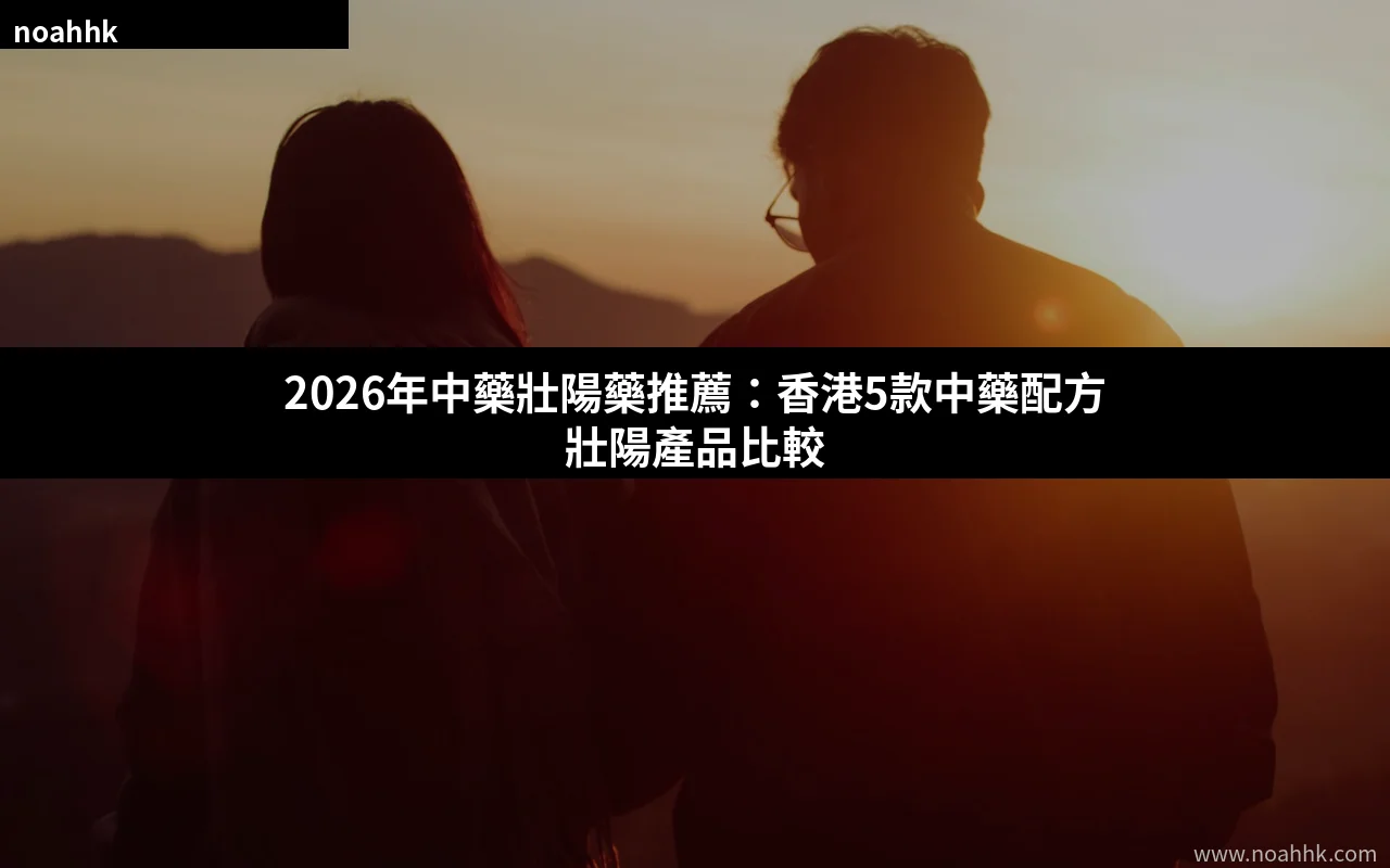2026年中藥壯陽藥推薦攻略